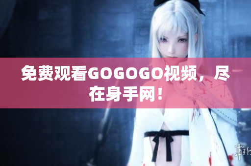 免费观看GOGOGO视频，尽在身手网！