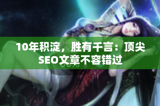 10年积淀，胜有千言：顶尖SEO文章不容错过