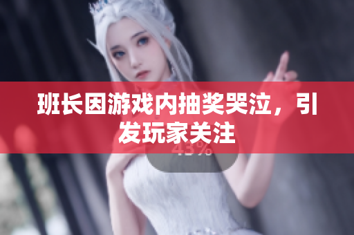 班长因游戏内抽奖哭泣，引发玩家关注