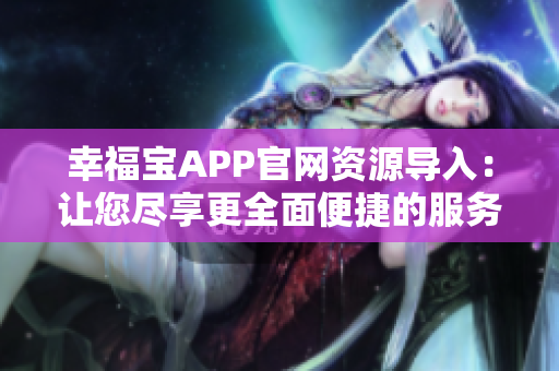 幸福宝APP官网资源导入：让您尽享更全面便捷的服务