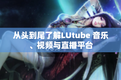 从头到尾了解LUtube 音乐、视频与直播平台