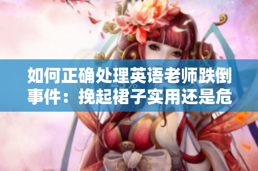 如何正确处理英语老师跌倒事件：挽起裙子实用还是危险？