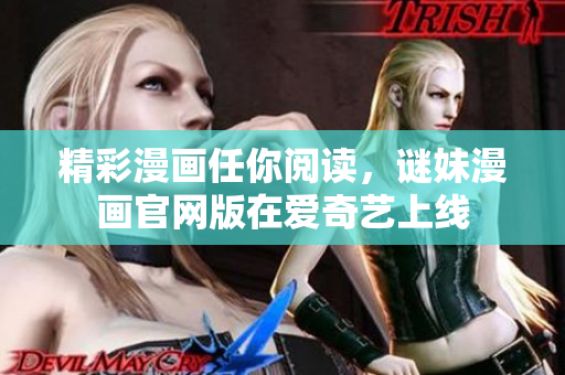 精彩漫画任你阅读，谜妹漫画官网版在爱奇艺上线