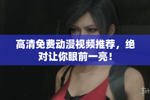 高清免费动漫视频推荐，绝对让你眼前一亮！
