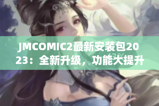 JMCOMIC2最新安装包2023：全新升级，功能大提升！