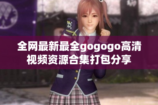 全网最新最全gogogo高清视频资源合集打包分享