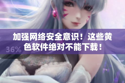 加强网络安全意识！这些黄色软件绝对不能下载！