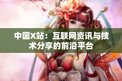 中国X站：互联网资讯与技术分享的前沿平台
