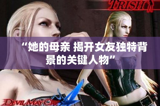 “她的母亲 揭开女友独特背景的关键人物”