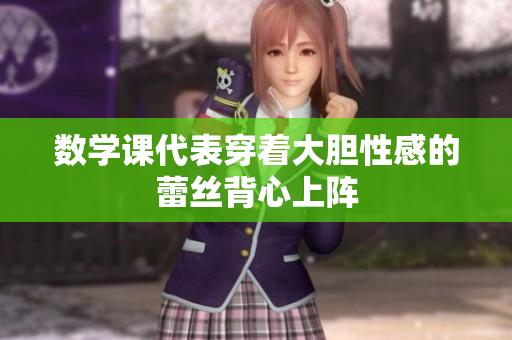 数学课代表穿着大胆性感的蕾丝背心上阵