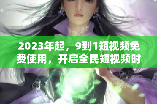 2023年起，9到1短视频免费使用，开启全民短视频时代