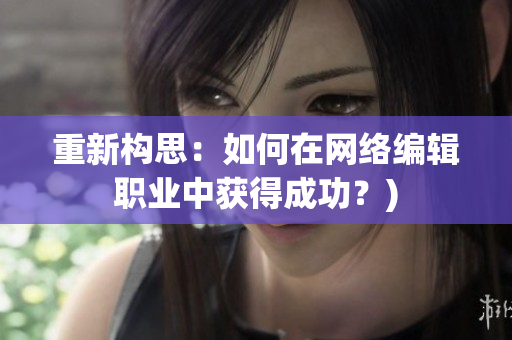 重新构思：如何在网络编辑职业中获得成功？)
