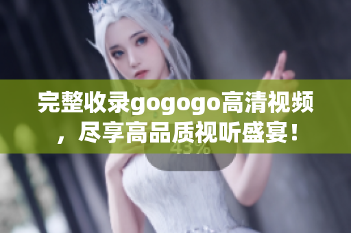 完整收录gogogo高清视频，尽享高品质视听盛宴！