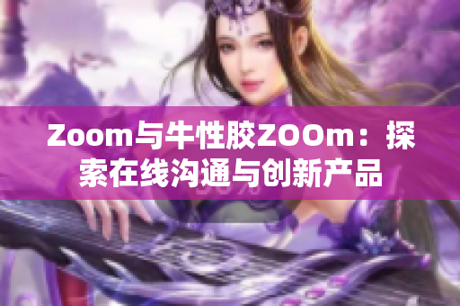 Zoom与牛性胶ZOOm：探索在线沟通与创新产品
