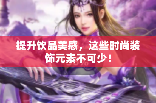 提升饮品美感，这些时尚装饰元素不可少！