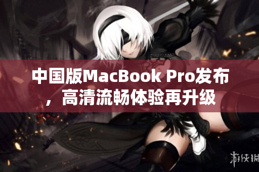 中国版MacBook Pro发布，高清流畅体验再升级