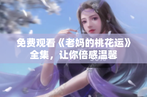 免费观看《老妈的桃花运》全集，让你倍感温馨