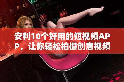 安利10个好用的短视频APP，让你轻松拍摄创意视频！