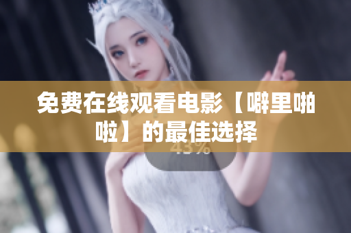免费在线观看电影【噼里啪啦】的最佳选择