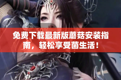 免费下载最新版蘑菇安装指南，轻松享受菌生活！