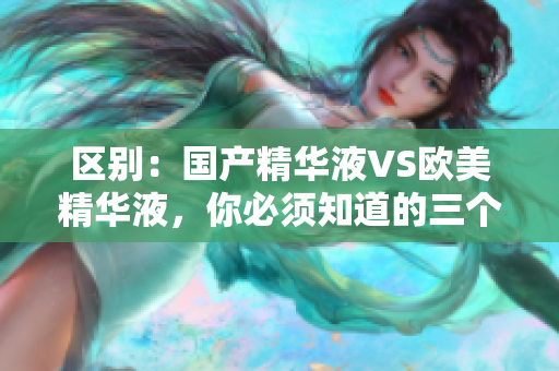 区别：国产精华液VS欧美精华液，你必须知道的三个关键因素！