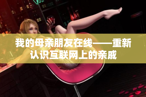 我的母亲朋友在线——重新认识互联网上的亲戚