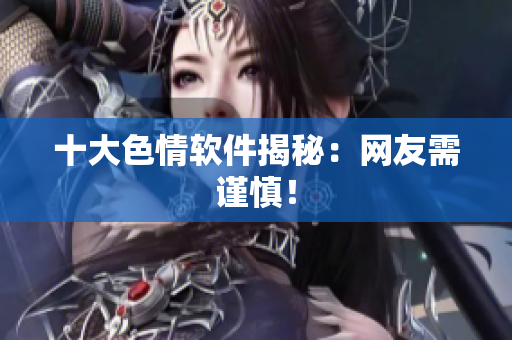 十大色情软件揭秘：网友需谨慎！