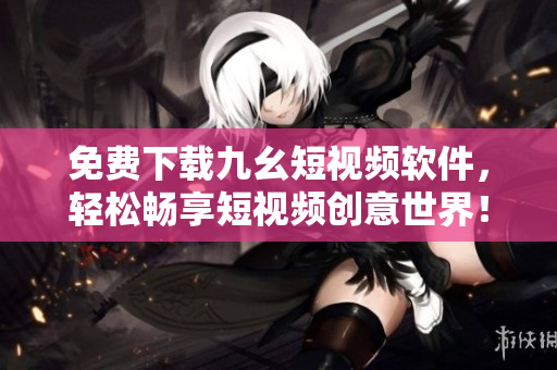 免费下载九幺短视频软件，轻松畅享短视频创意世界！