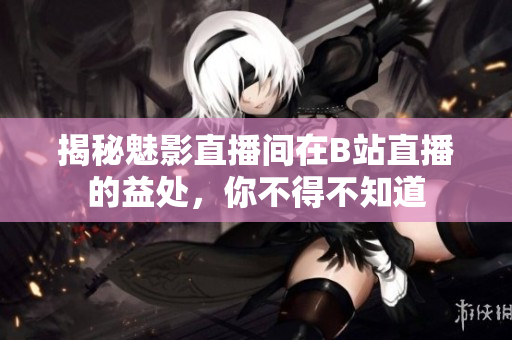 揭秘魅影直播间在B站直播的益处，你不得不知道