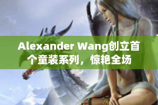 Alexander Wang创立首个童装系列，惊艳全场