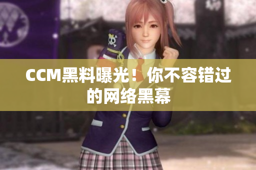 CCM黑料曝光！你不容错过的网络黑幕
