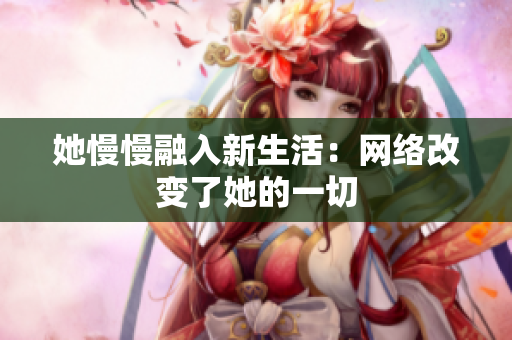她慢慢融入新生活：网络改变了她的一切