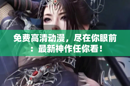免费高清动漫，尽在你眼前：最新神作任你看！