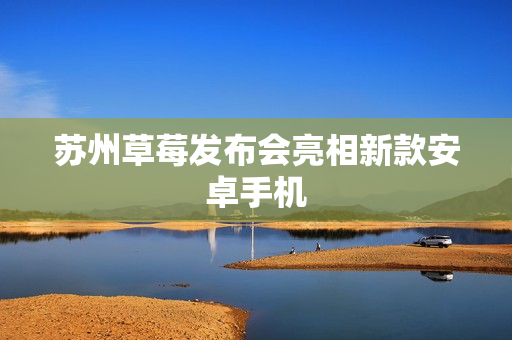 苏州草莓发布会亮相新款安卓手机