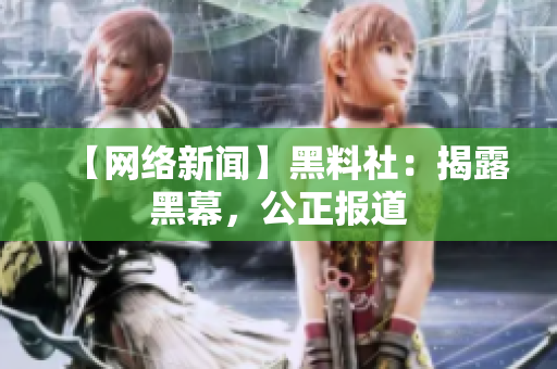 【网络新闻】黑料社：揭露黑幕，公正报道