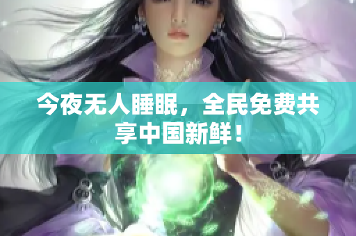 今夜无人睡眠，全民免费共享中国新鲜！