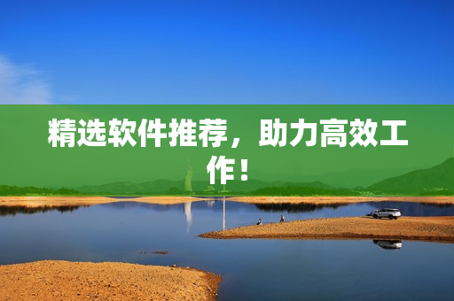 精选软件推荐，助力高效工作！