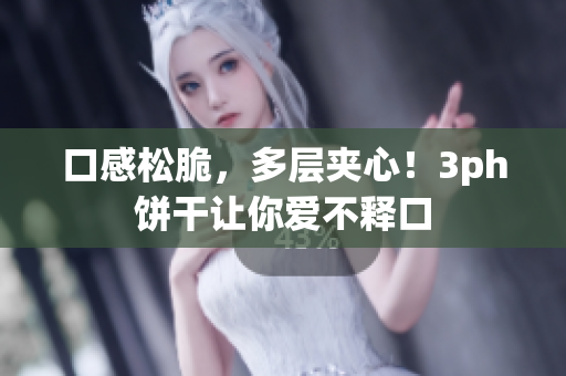 口感松脆，多层夹心！3ph饼干让你爱不释口