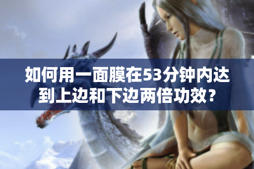 如何用一面膜在53分钟内达到上边和下边两倍功效？