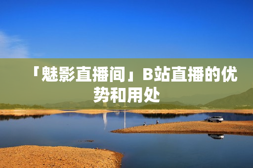 「魅影直播间」B站直播的优势和用处