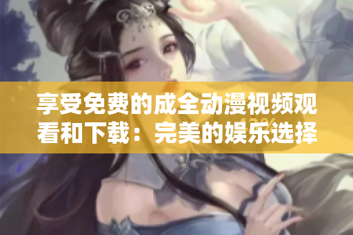 享受免费的成全动漫视频观看和下载：完美的娱乐选择