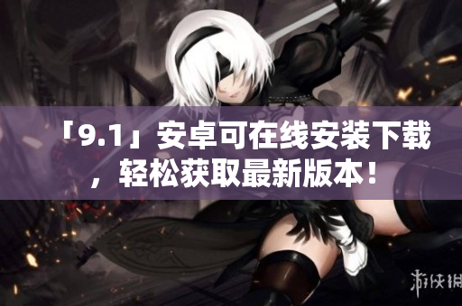 「9.1」安卓可在线安装下载，轻松获取最新版本！