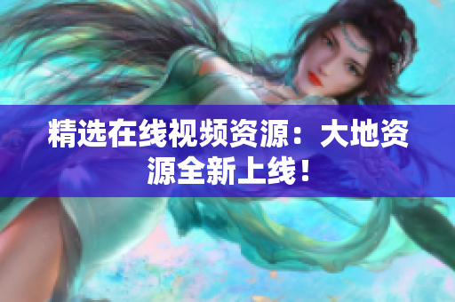 精选在线视频资源：大地资源全新上线！
