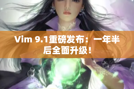 Vim 9.1重磅发布：一年半后全面升级！