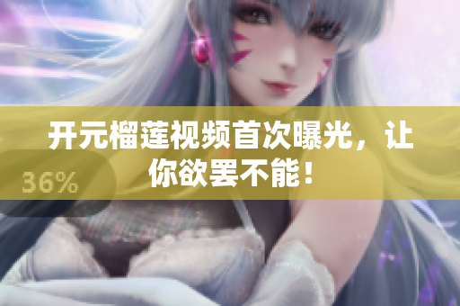 开元榴莲视频首次曝光，让你欲罢不能！