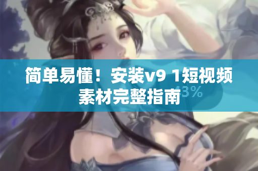 简单易懂！安装v9 1短视频素材完整指南