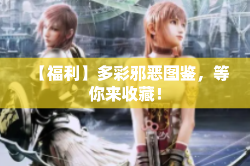 【福利】多彩邪恶图鉴，等你来收藏！