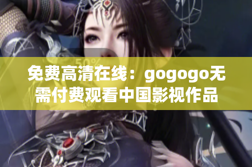 免费高清在线：gogogo无需付费观看中国影视作品