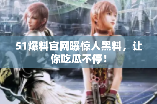 51爆料官网曝惊人黑料，让你吃瓜不停！