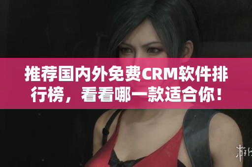 推荐国内外免费CRM软件排行榜，看看哪一款适合你！